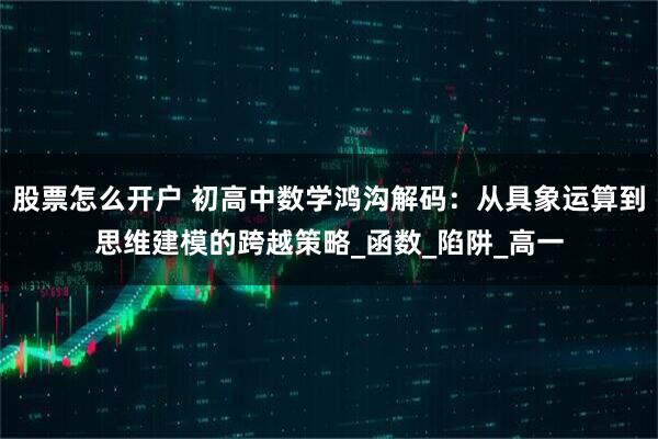 股票怎么开户 初高中数学鸿沟解码：从具象运算到思维建模的跨越策略_函数_陷阱_高一