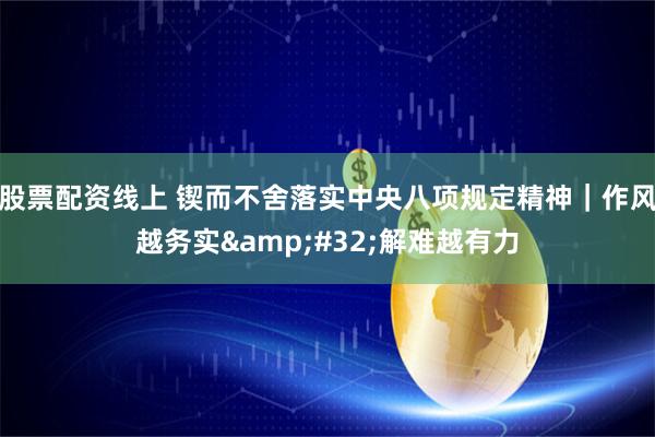股票配资线上 锲而不舍落实中央八项规定精神｜作风越务实&#32;解难越有力
