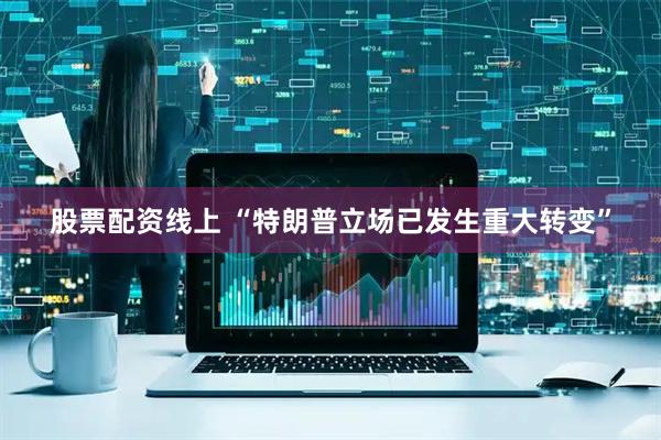 股票配资线上 “特朗普立场已发生重大转变”