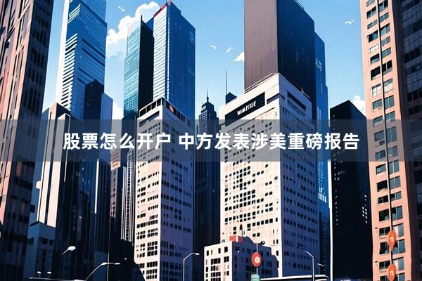 股票怎么开户 中方发表涉美重磅报告