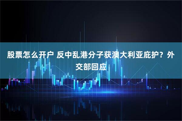 股票怎么开户 反中乱港分子获澳大利亚庇护？外交部回应