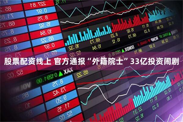 股票配资线上 官方通报“外籍院士”33亿投资闹剧