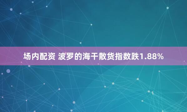 场内配资 波罗的海干散货指数跌1.88%