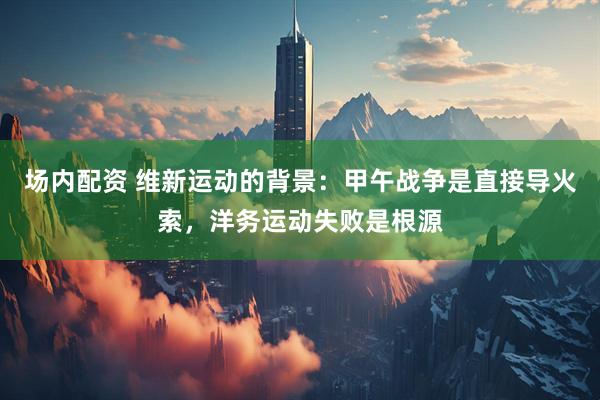 场内配资 维新运动的背景：甲午战争是直接导火索，洋务运动失败是根源