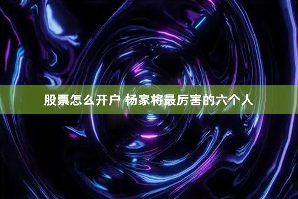 股票怎么开户 杨家将最厉害的六个人