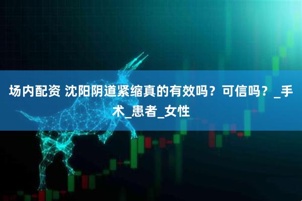 场内配资 沈阳阴道紧缩真的有效吗？可信吗？_手术_患者_女性