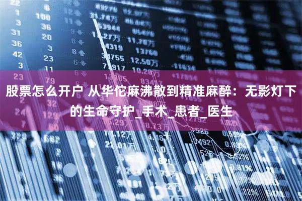股票怎么开户 从华佗麻沸散到精准麻醉：无影灯下的生命守护_手术_患者_医生