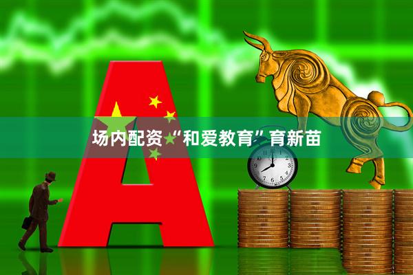 场内配资 “和爱教育”育新苗