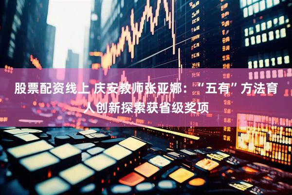 股票配资线上 庆安教师张亚娜：“五有”方法育人创新探索获省级奖项