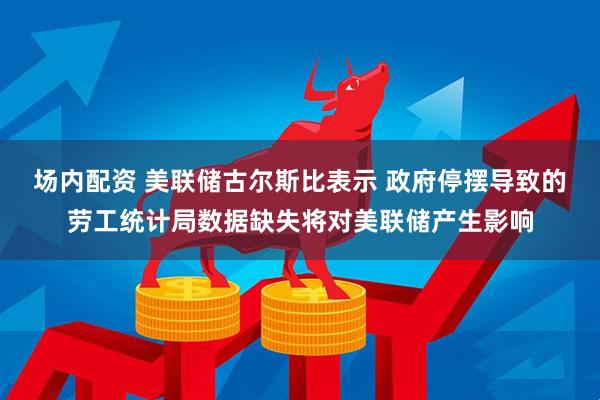 场内配资 美联储古尔斯比表示 政府停摆导致的劳工统计局数据缺失将对美联储产生影响