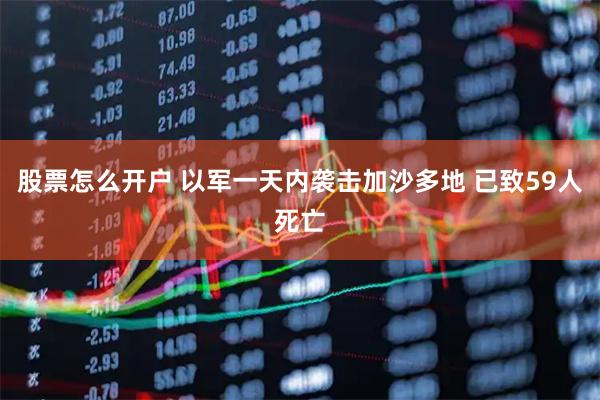 股票怎么开户 以军一天内袭击加沙多地 已致59人死亡