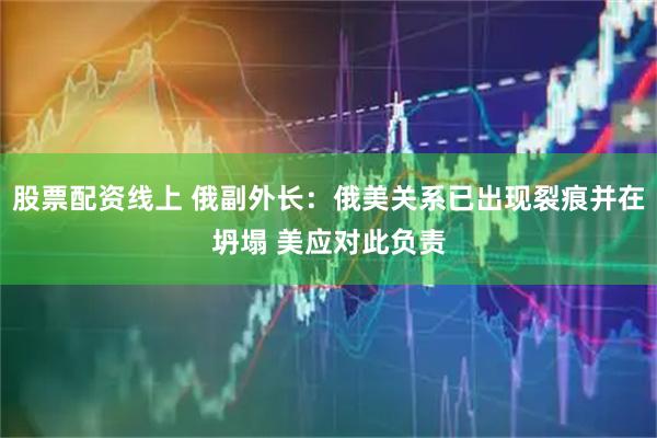 股票配资线上 俄副外长:俄美关系已出现裂痕并在坍塌 美应对此负责