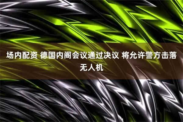 场内配资 德国内阁会议通过决议 将允许警方击落无人机
