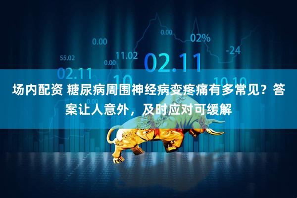 场内配资 糖尿病周围神经病变疼痛有多常见?答案让人意外,及时应对可缓解