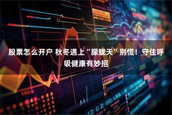 股票怎么开户 秋冬遇上“朦胧天”别慌!守住呼吸健康有妙招