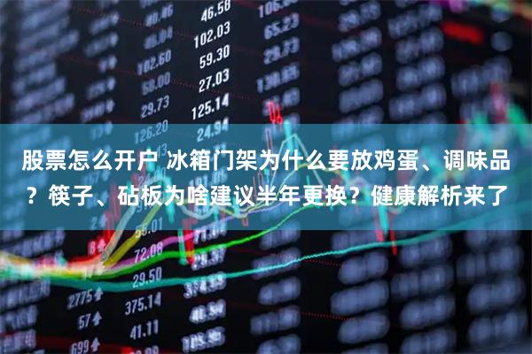 股票怎么开户 冰箱门架为什么要放鸡蛋、调味品?筷子、砧板为啥建议半年更换?健康解析来了