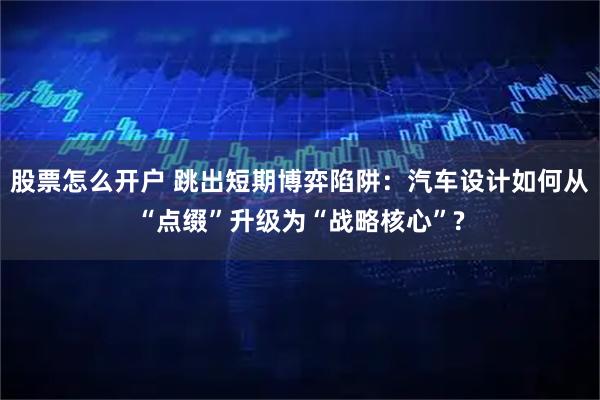 股票怎么开户 跳出短期博弈陷阱：汽车设计如何从“点缀”升级为“战略核心”?
