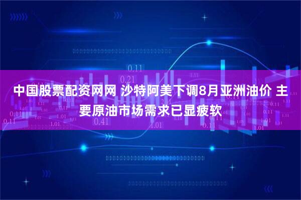 中国股票配资网网 沙特阿美下调8月亚洲油价 主要原油市场需求已显疲软