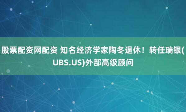 股票配资网配资 知名经济学家陶冬退休！转任瑞银(UBS.US)外部高级顾问