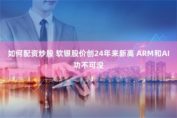 如何配资炒股 软银股价创24年来新高 ARM和AI功不可没