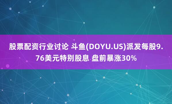 股票配资行业讨论 斗鱼(DOYU.US)派发每股9.76美元特别股息 盘前暴涨30%
