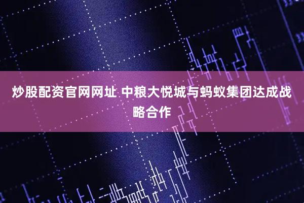 炒股配资官网网址 中粮大悦城与蚂蚁集团达成战略合作