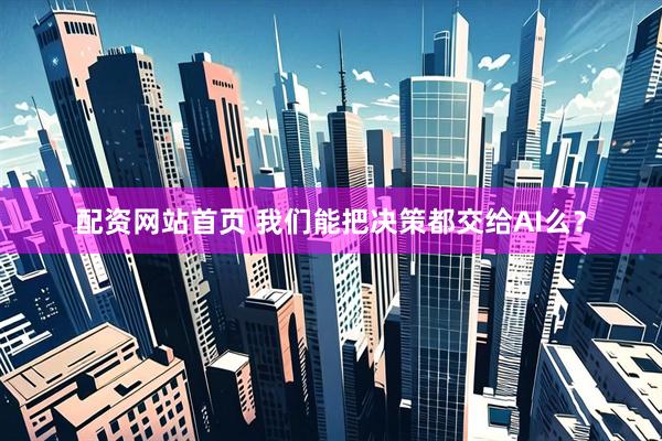 配资网站首页 我们能把决策都交给AI么？