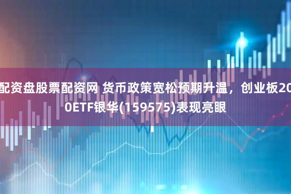 配资盘股票配资网 货币政策宽松预期升温，创业板200ETF银华(159575)表现亮眼