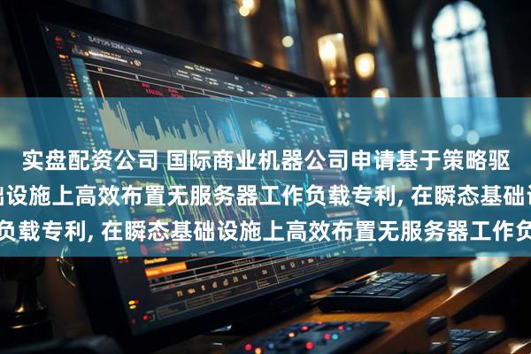 实盘配资公司 国际商业机器公司申请基于策略驱动的重定位在瞬态基础设施上高效布置无服务器工作负载专利, 在瞬态基础设施上高效布置无服务器工作负载