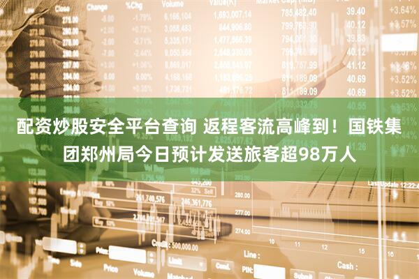 配资炒股安全平台查询 返程客流高峰到！国铁集团郑州局今日预计发送旅客超98万人