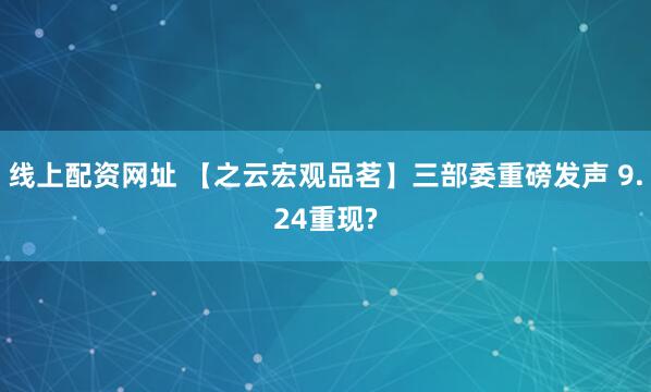 线上配资网址 【之云宏观品茗】三部委重磅发声 9.24重现?