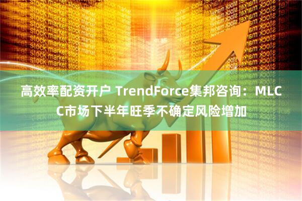 高效率配资开户 TrendForce集邦咨询：MLCC市场下半年旺季不确定风险增加