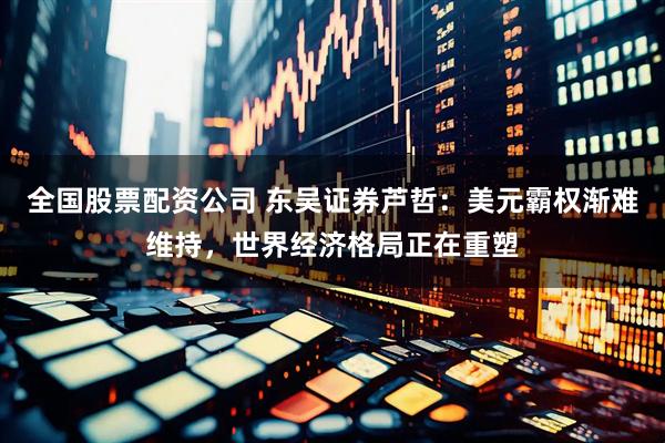全国股票配资公司 东吴证券芦哲：美元霸权渐难维持，世界经济格局正在重塑