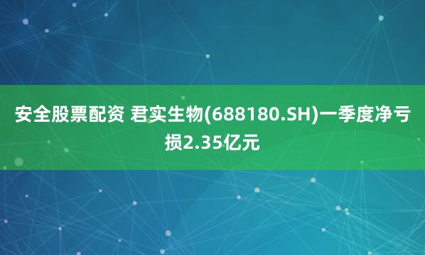 安全股票配资 君实生物(688180.SH)一季度净亏损2.35亿元