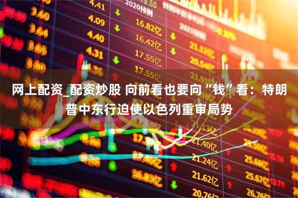 网上配资_配资炒股 向前看也要向“钱”看：特朗普中东行迫使以色列重审局势