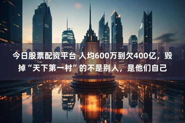 今日股票配资平台 人均600万到欠400亿，毁掉“天下第一村”的不是别人，是他们自己