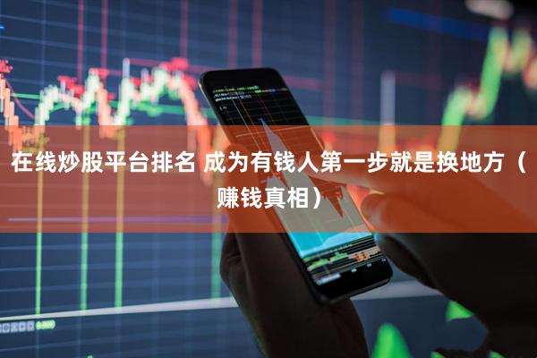 在线炒股平台排名 成为有钱人第一步就是换地方（赚钱真相）
