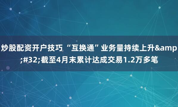 炒股配资开户技巧 “互换通”业务量持续上升&#32;截至4月末累计达成交易1.2万多笔