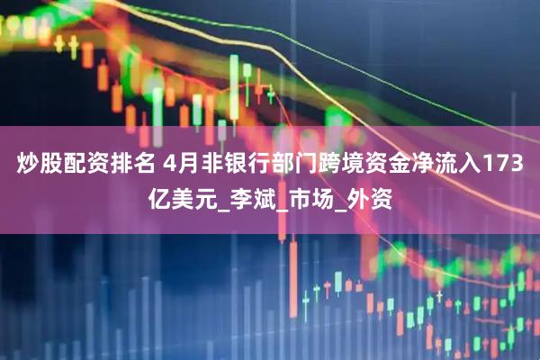 炒股配资排名 4月非银行部门跨境资金净流入173亿美元_李斌_市场_外资