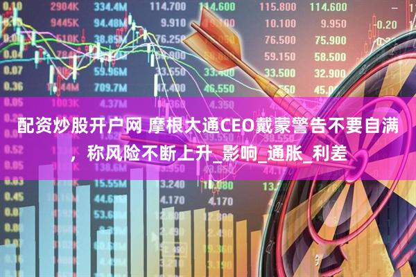 配资炒股开户网 摩根大通CEO戴蒙警告不要自满，称风险不断上升_影响_通胀_利差