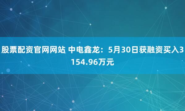 股票配资官网网站 中电鑫龙：5月30日获融资买入3154.96万元