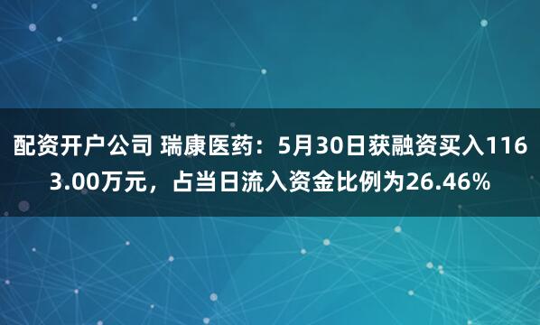 配资开户公司 瑞康医药：5月30日获融资买入1163.00万元，占当日流入资金比例为26.46%