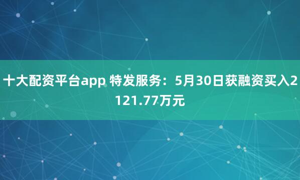 十大配资平台app 特发服务：5月30日获融资买入2121.77万元