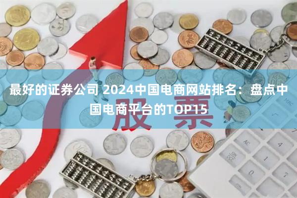 最好的证券公司 2024中国电商网站排名：盘点中国电商平台的TOP15