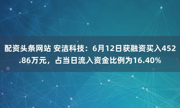 配资头条网站 安洁科技：6月12日获融资买入452.86万元，占当日流入资金比例为16.40%