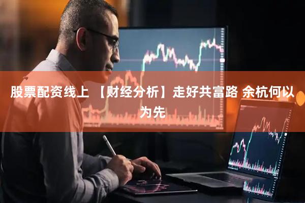 股票配资线上 【财经分析】走好共富路 余杭何以为先