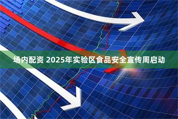场内配资 2025年实验区食品安全宣传周启动