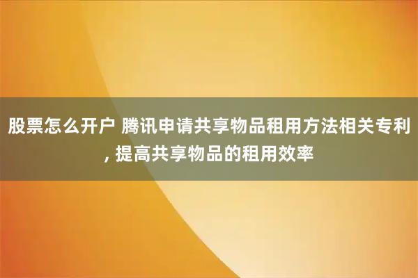 股票怎么开户 腾讯申请共享物品租用方法相关专利, 提高共享物品的租用效率