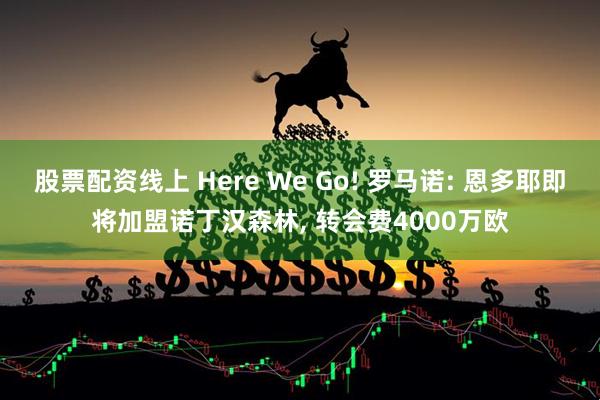 股票配资线上 Here We Go! 罗马诺: 恩多耶即将加盟诺丁汉森林, 转会费4000万欧