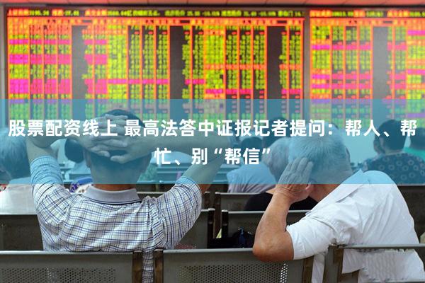 股票配资线上 最高法答中证报记者提问：帮人、帮忙、别“帮信”